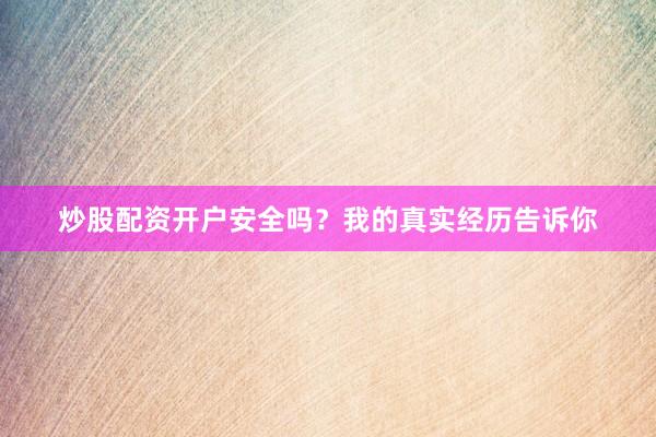 炒股配资开户安全吗？我的真实经历告诉你