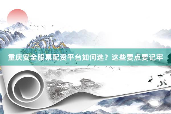 重庆安全股票配资平台如何选？这些要点要记牢