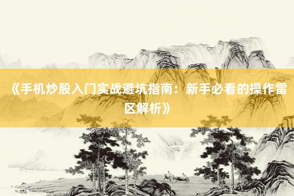 《手机炒股入门实战避坑指南：新手必看的操作雷区解析》