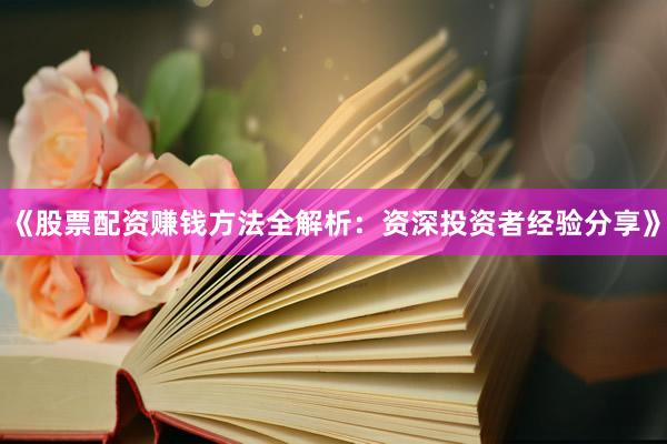《股票配资赚钱方法全解析：资深投资者经验分享》