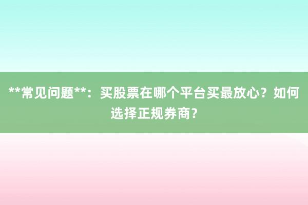 **常见问题**：买股票在哪个平台买最放心？如何选择正规券商？