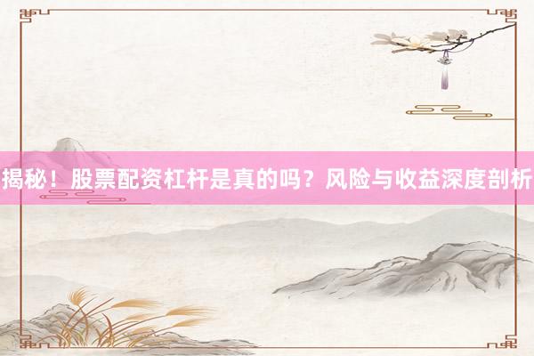 揭秘！股票配资杠杆是真的吗？风险与收益深度剖析