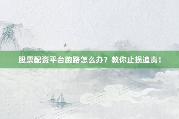股票配资平台跑路怎么办？教你止损追责！