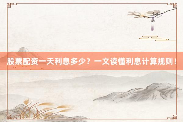 股票配资一天利息多少？一文读懂利息计算规则！