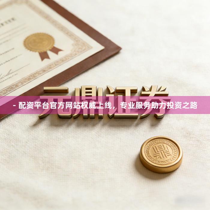- 配资平台官方网站权威上线，专业服务助力投资之路