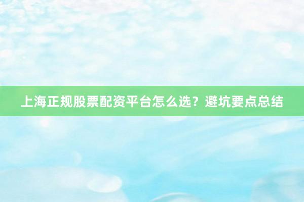 上海正规股票配资平台怎么选？避坑要点总结