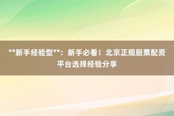 **新手经验型**：新手必看！北京正规股票配资平台选择经验分享