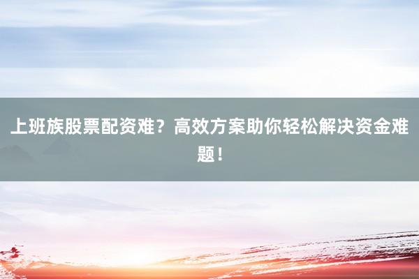 上班族股票配资难？高效方案助你轻松解决资金难题！