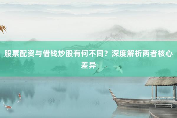 股票配资与借钱炒股有何不同？深度解析两者核心差异