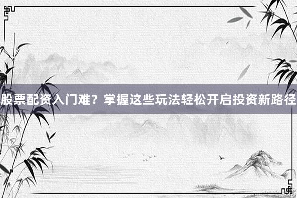 股票配资入门难？掌握这些玩法轻松开启投资新路径