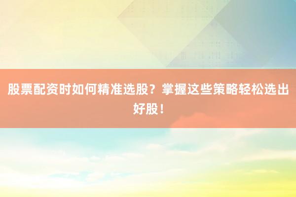股票配资时如何精准选股？掌握这些策略轻松选出好股！