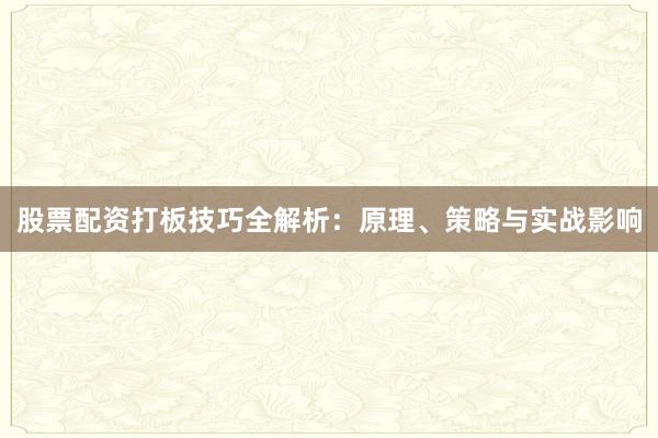 股票配资打板技巧全解析：原理、策略与实战影响