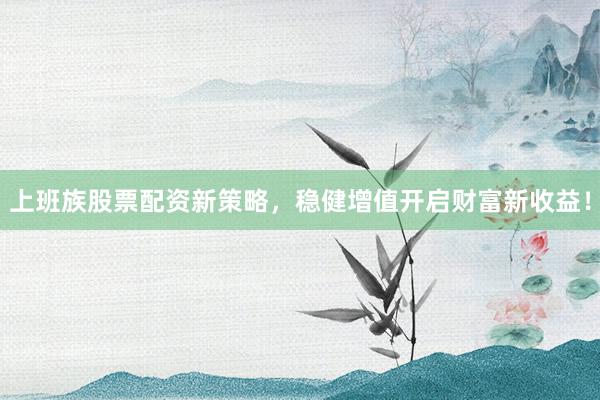 上班族股票配资新策略，稳健增值开启财富新收益！