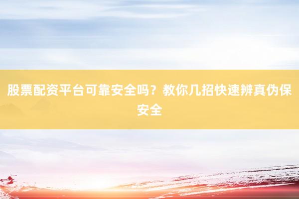 股票配资平台可靠安全吗？教你几招快速辨真伪保安全