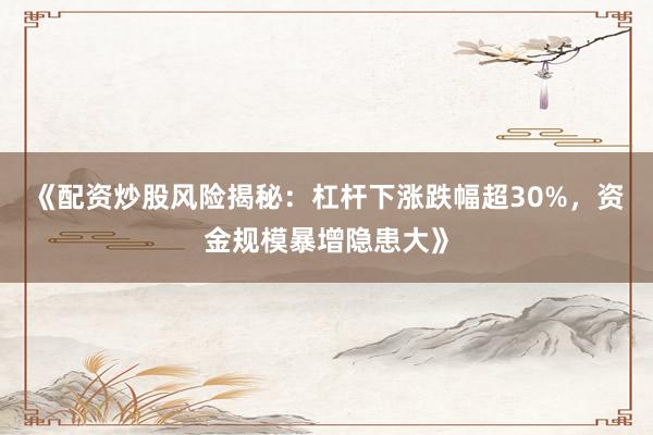 《配资炒股风险揭秘：杠杆下涨跌幅超30%，资金规模暴增隐患大》