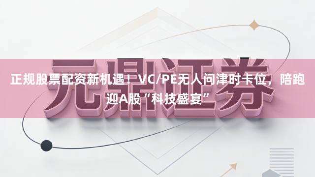 正规股票配资新机遇！VC/PE无人问津时卡位，陪跑迎A股“科技盛宴”