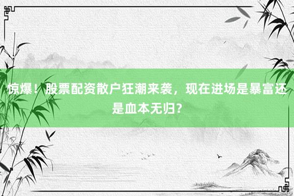 惊爆！股票配资散户狂潮来袭，现在进场是暴富还是血本无归？