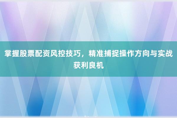 掌握股票配资风控技巧，精准捕捉操作方向与实战获利良机