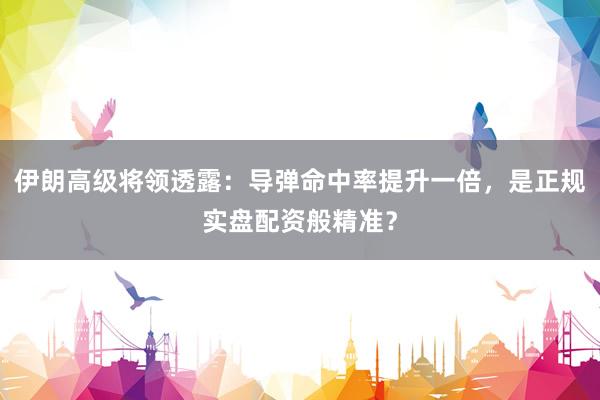 伊朗高级将领透露：导弹命中率提升一倍，是正规实盘配资般精准？