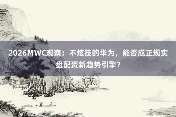 2026MWC观察：不炫技的华为，能否成正规实盘配资新趋势引擎？