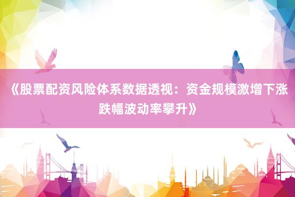 《股票配资风险体系数据透视：资金规模激增下涨跌幅波动率攀升》