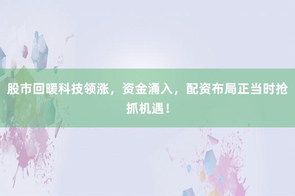股市回暖科技领涨，资金涌入，配资布局正当时抢抓机遇！