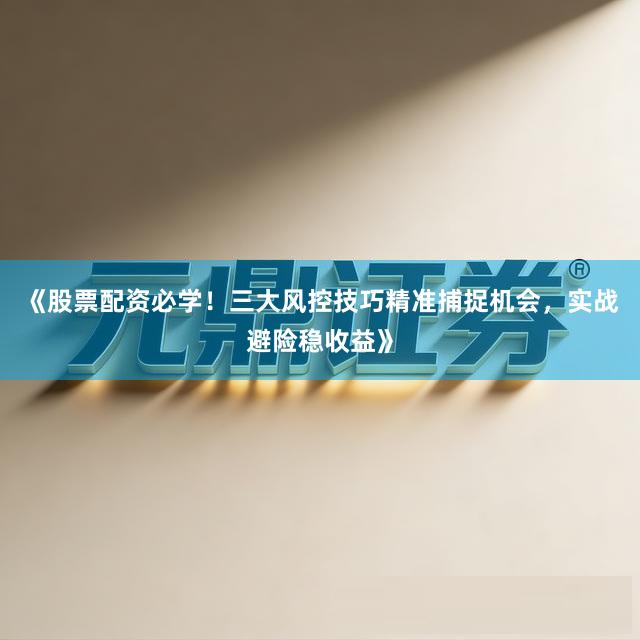 《股票配资必学！三大风控技巧精准捕捉机会，实战避险稳收益》