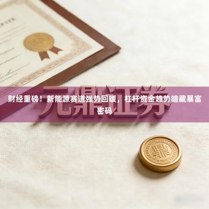 财经重磅！新能源赛道强势回暖，杠杆资金趋势暗藏暴富密码
