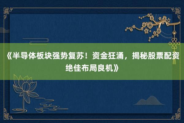 《半导体板块强势复苏！资金狂涌，揭秘股票配资绝佳布局良机》