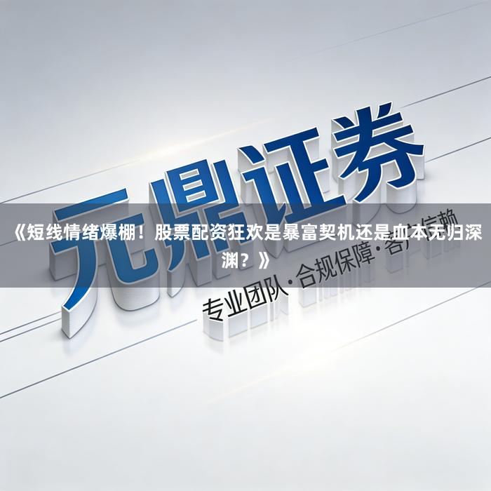《短线情绪爆棚！股票配资狂欢是暴富契机还是血本无归深渊？》