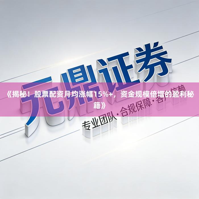 《揭秘！股票配资月均涨幅15%+，资金规模倍增的盈利秘籍》