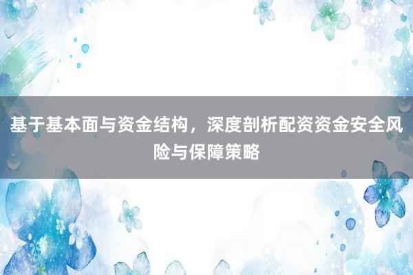 基于基本面与资金结构，深度剖析配资资金安全风险与保障策略