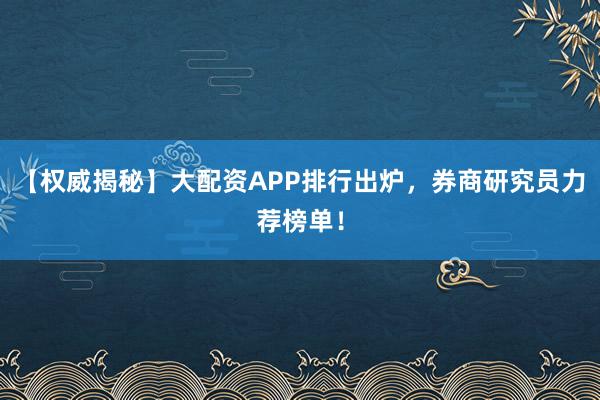 【权威揭秘】大配资APP排行出炉，券商研究员力荐榜单！