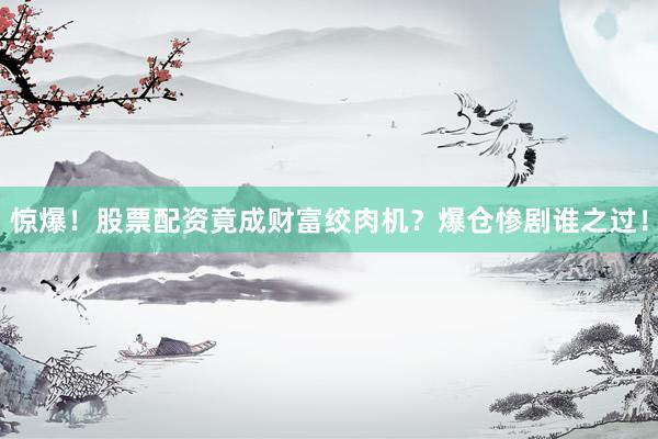 惊爆！股票配资竟成财富绞肉机？爆仓惨剧谁之过！