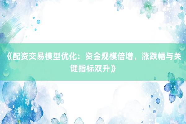 《配资交易模型优化：资金规模倍增，涨跌幅与关键指标双升》