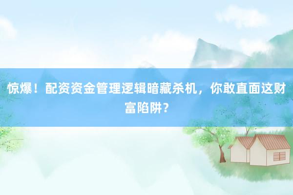 惊爆！配资资金管理逻辑暗藏杀机，你敢直面这财富陷阱？