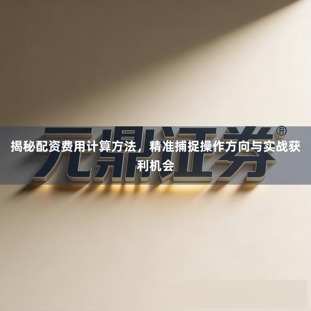 揭秘配资费用计算方法，精准捕捉操作方向与实战获利机会