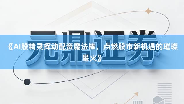 《AI股精灵挥动配资魔法棒，点燃股市新机遇的璀璨星火》