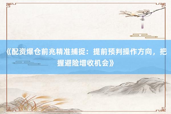 《配资爆仓前兆精准捕捉：提前预判操作方向，把握避险增收机会》