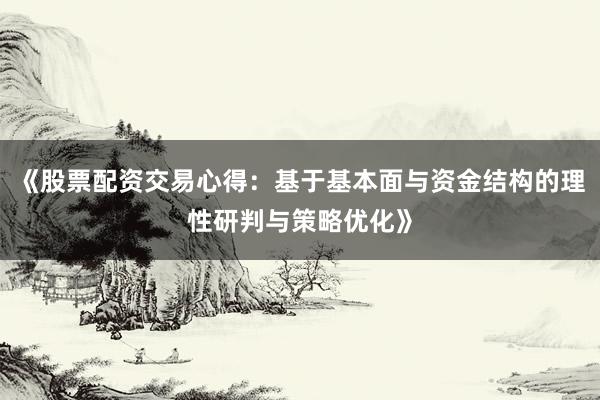 《股票配资交易心得：基于基本面与资金结构的理性研判与策略优化》