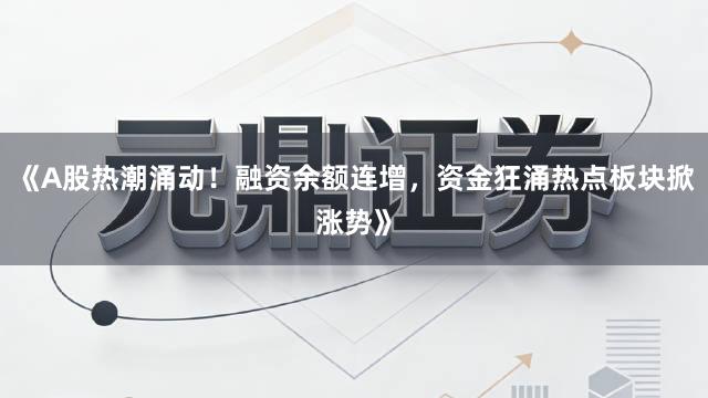 《A股热潮涌动！融资余额连增，资金狂涌热点板块掀涨势》