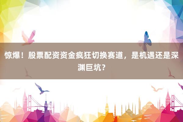 惊爆！股票配资资金疯狂切换赛道，是机遇还是深渊巨坑？