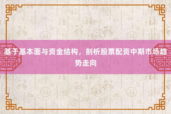 基于基本面与资金结构，剖析股票配资中期市场趋势走向