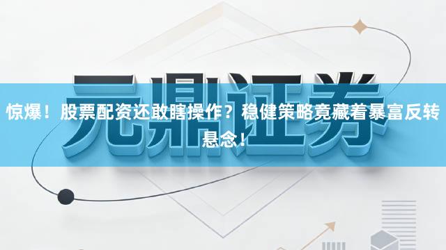 惊爆！股票配资还敢瞎操作？稳健策略竟藏着暴富反转悬念！