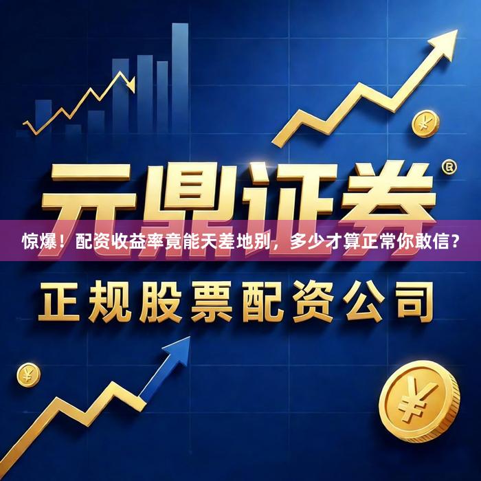 惊爆！配资收益率竟能天差地别，多少才算正常你敢信？
