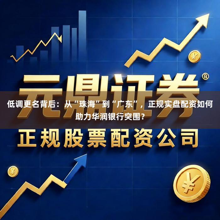 低调更名背后：从“珠海”到“广东”，正规实盘配资如何助力华润银行突围？
