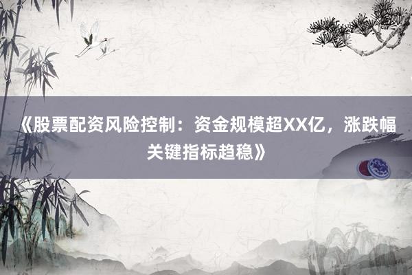 《股票配资风险控制：资金规模超XX亿，涨跌幅关键指标趋稳》
