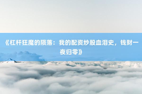 《杠杆狂魔的陨落：我的配资炒股血泪史，钱财一夜归零》