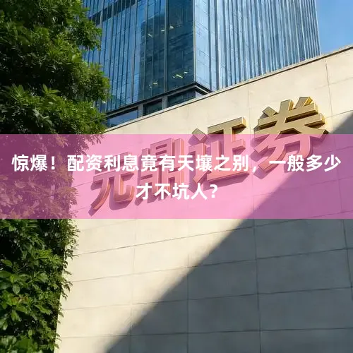 惊爆！配资利息竟有天壤之别，一般多少才不坑人？