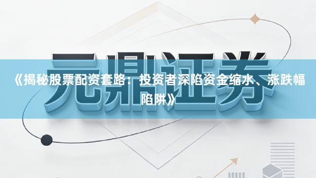 《揭秘股票配资套路：投资者深陷资金缩水、涨跌幅陷阱》